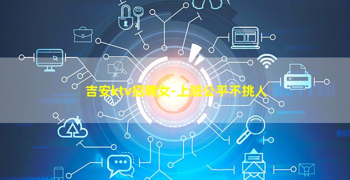 吉安ktv招聘女-上班公平不挑人